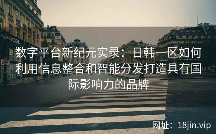 数字平台新纪元实录：日韩一区如何利用信息整合和智能分发打造具有国际影响力的品牌