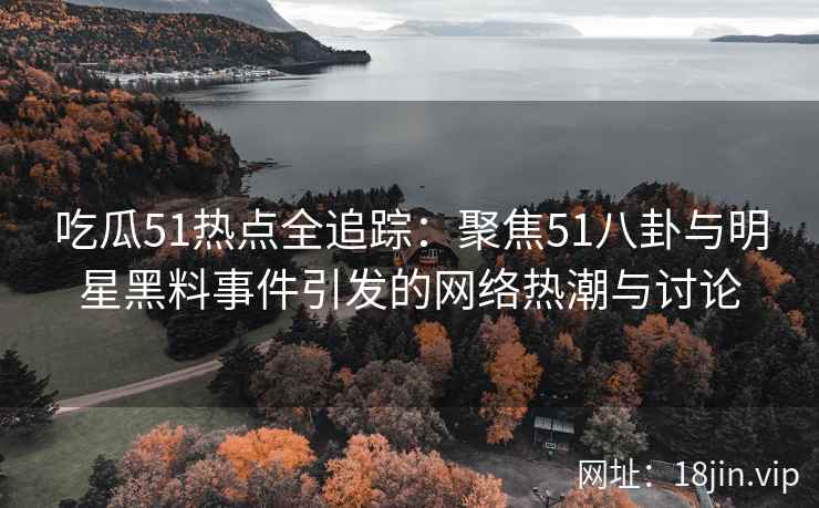 吃瓜51热点全追踪：聚焦51八卦与明星黑料事件引发的网络热潮与讨论