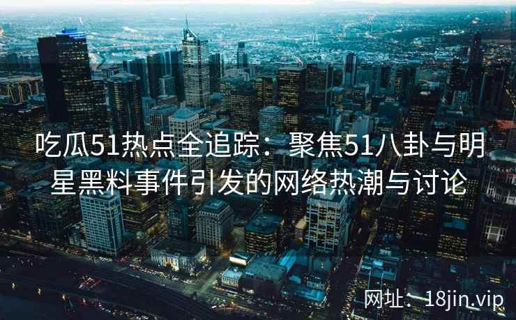 吃瓜51热点全追踪：聚焦51八卦与明星黑料事件引发的网络热潮与讨论