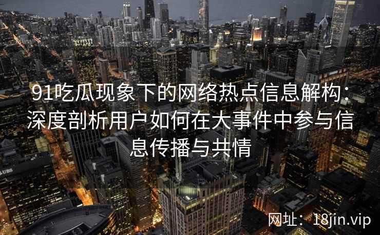 91吃瓜现象下的网络热点信息解构：深度剖析用户如何在大事件中参与信息传播与共情