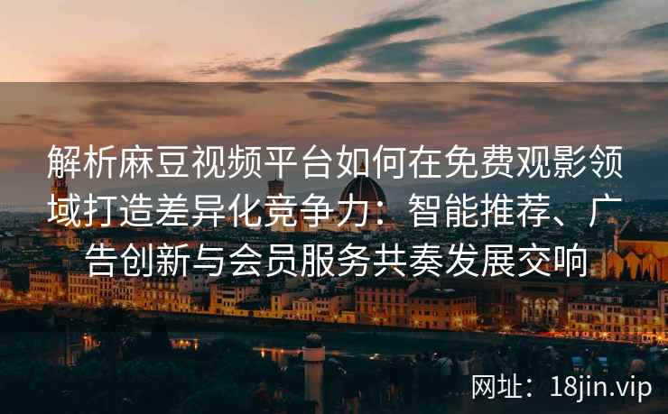 解析麻豆视频平台如何在免费观影领域打造差异化竞争力：智能推荐、广告创新与会员服务共奏发展交响