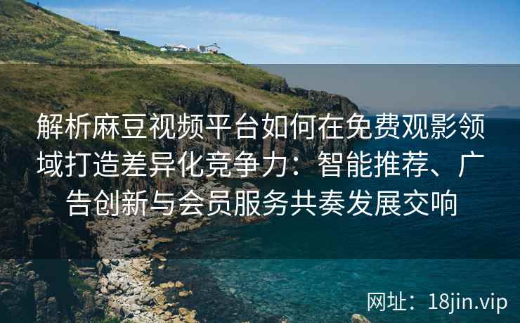 解析麻豆视频平台如何在免费观影领域打造差异化竞争力：智能推荐、广告创新与会员服务共奏发展交响