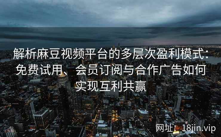 解析麻豆视频平台的多层次盈利模式：免费试用、会员订阅与合作广告如何实现互利共赢