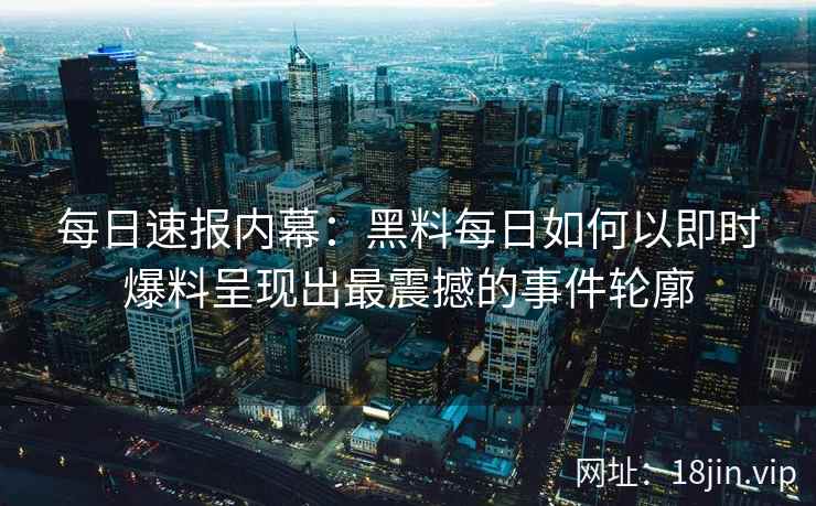 每日速报内幕：黑料每日如何以即时爆料呈现出最震撼的事件轮廓