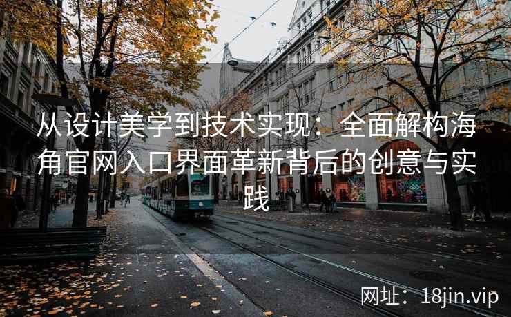 从设计美学到技术实现：全面解构海角官网入口界面革新背后的创意与实践