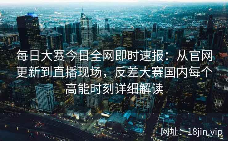 每日大赛今日全网即时速报：从官网更新到直播现场，反差大赛国内每个高能时刻详细解读