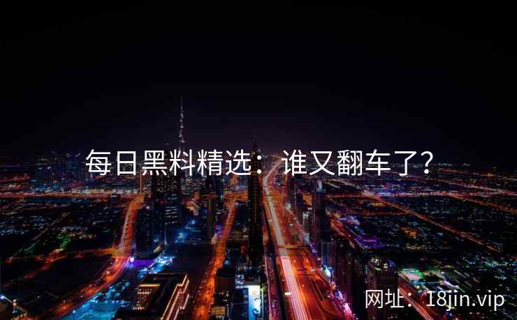 每日黑料精选：谁又翻车了？