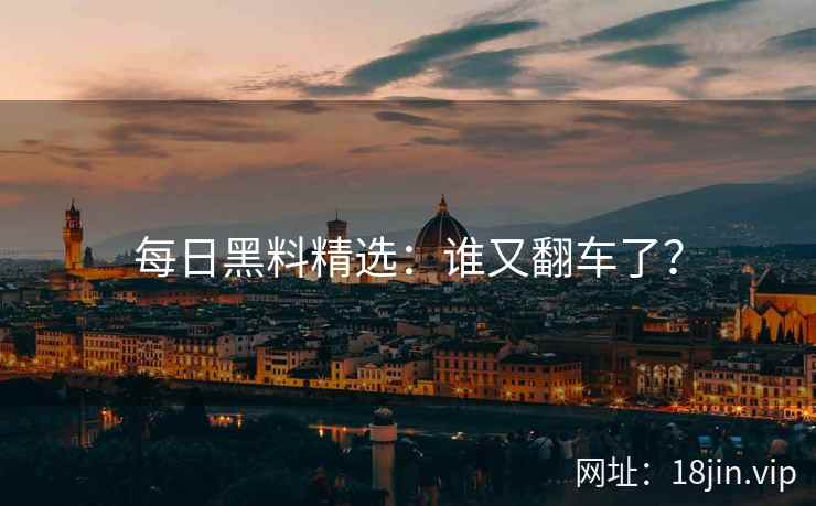 每日黑料精选：谁又翻车了？