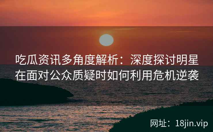吃瓜资讯多角度解析：深度探讨明星在面对公众质疑时如何利用危机逆袭