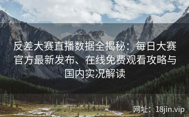 反差大赛直播数据全揭秘：每日大赛官方最新发布、在线免费观看攻略与国内实况解读