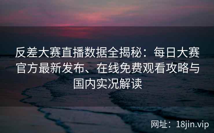 反差大赛直播数据全揭秘：每日大赛官方最新发布、在线免费观看攻略与国内实况解读