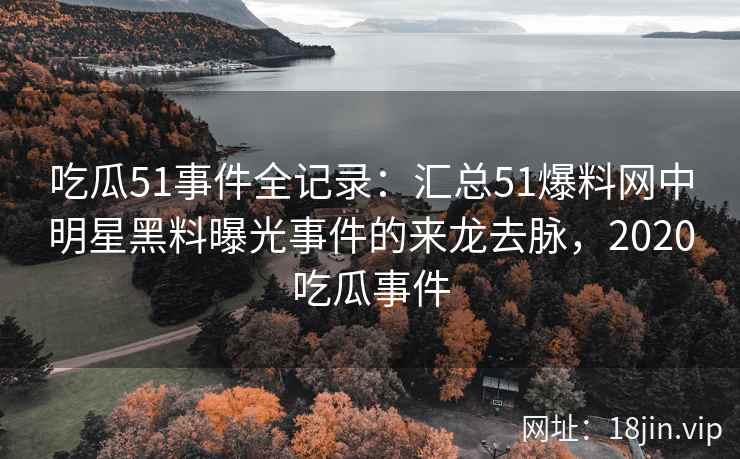 吃瓜51事件全记录：汇总51爆料网中明星黑料曝光事件的来龙去脉，2020吃瓜事件