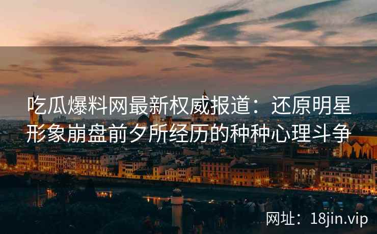 吃瓜爆料网最新权威报道：还原明星形象崩盘前夕所经历的种种心理斗争