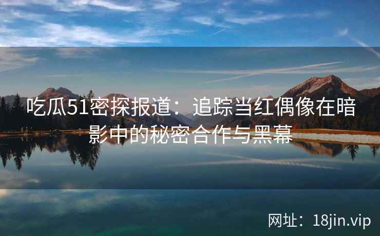 吃瓜51密探报道：追踪当红偶像在暗影中的秘密合作与黑幕
