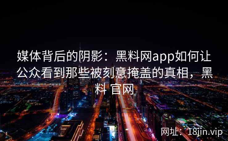 媒体背后的阴影：黑料网app如何让公众看到那些被刻意掩盖的真相，黑料 官网