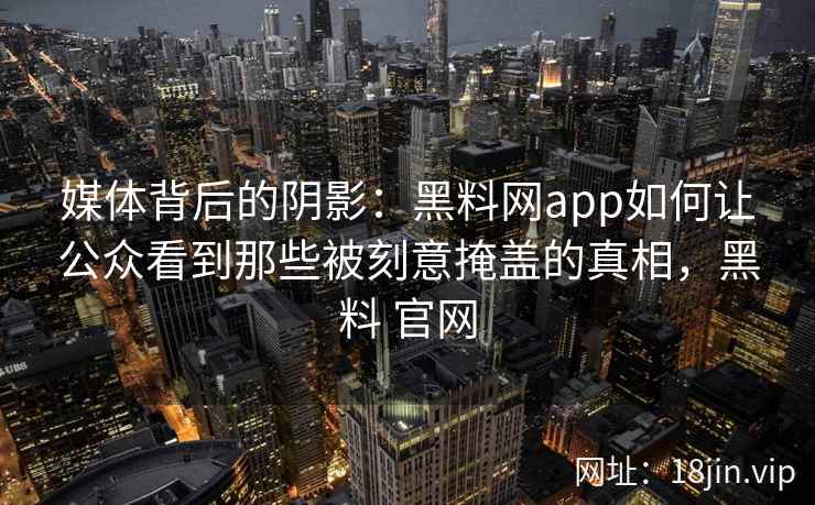 媒体背后的阴影：黑料网app如何让公众看到那些被刻意掩盖的真相，黑料 官网