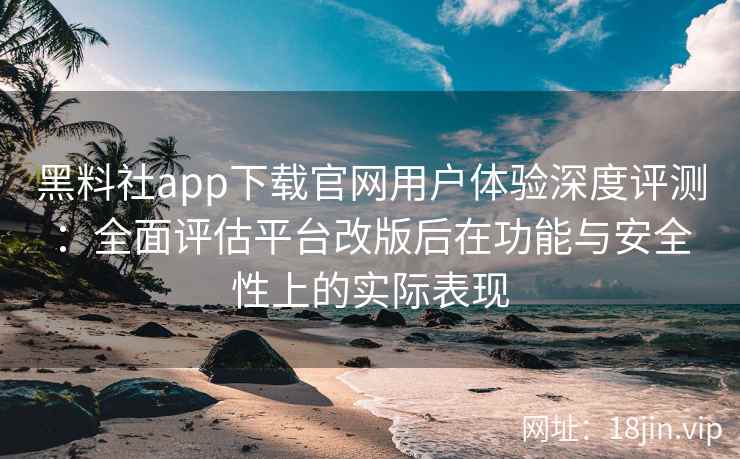 黑料社app下载官网用户体验深度评测：全面评估平台改版后在功能与安全性上的实际表现