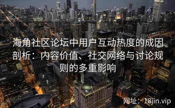 海角社区论坛中用户互动热度的成因剖析：内容价值、社交网络与讨论规则的多重影响