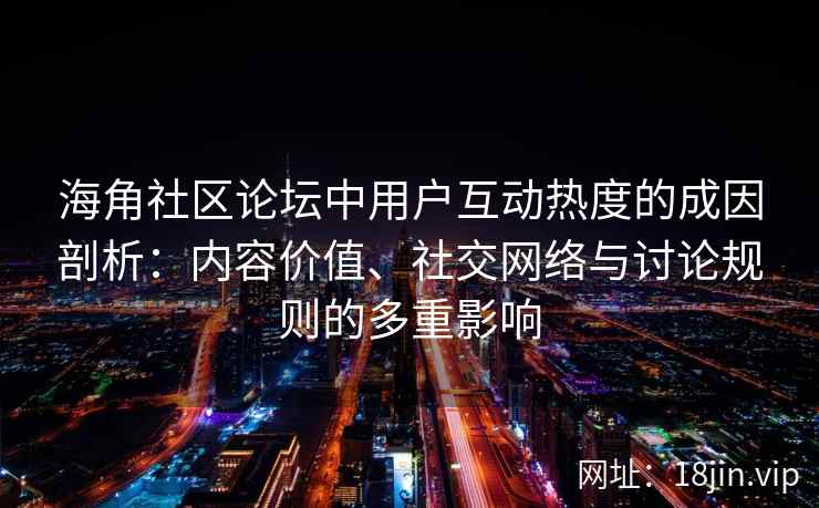 海角社区论坛中用户互动热度的成因剖析：内容价值、社交网络与讨论规则的多重影响