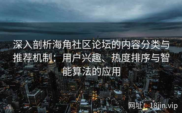 深入剖析海角社区论坛的内容分类与推荐机制：用户兴趣、热度排序与智能算法的应用