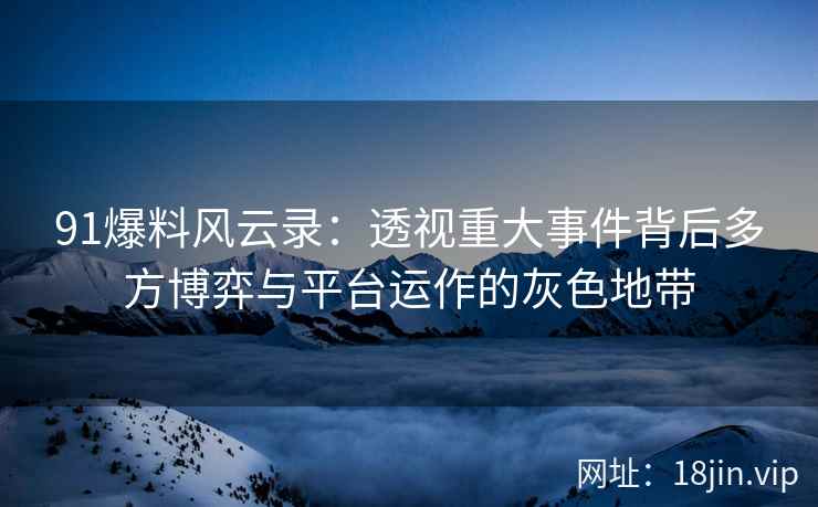 91爆料风云录：透视重大事件背后多方博弈与平台运作的灰色地带