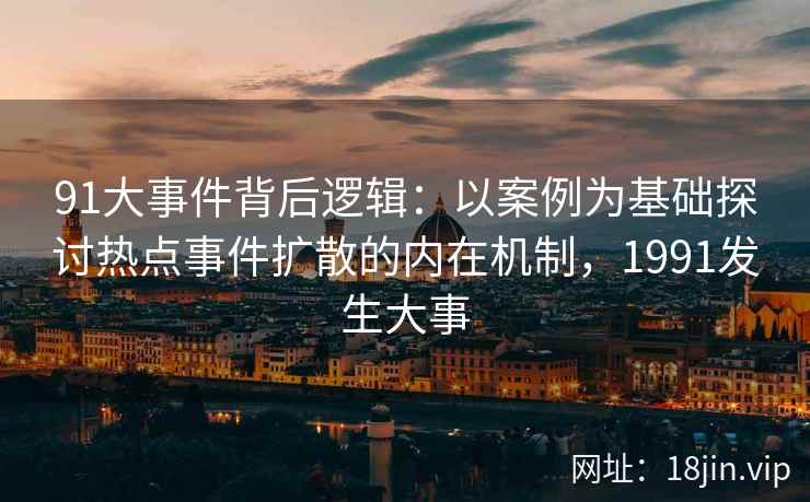 91大事件背后逻辑：以案例为基础探讨热点事件扩散的内在机制，1991发生大事