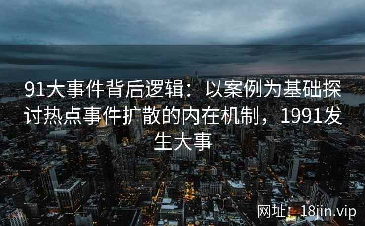 91大事件背后逻辑：以案例为基础探讨热点事件扩散的内在机制，1991发生大事