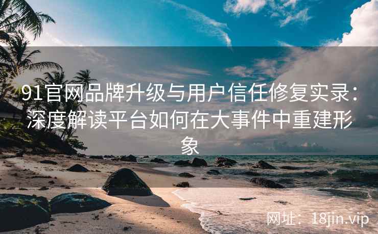 91官网品牌升级与用户信任修复实录：深度解读平台如何在大事件中重建形象