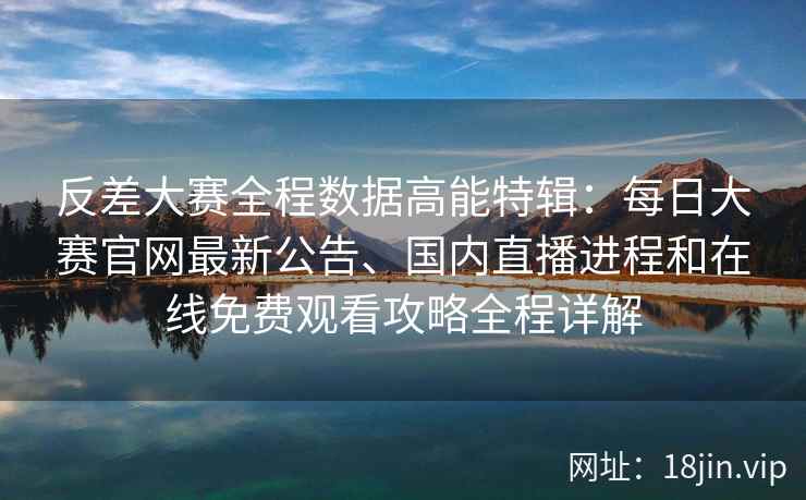 反差大赛全程数据高能特辑：每日大赛官网最新公告、国内直播进程和在线免费观看攻略全程详解