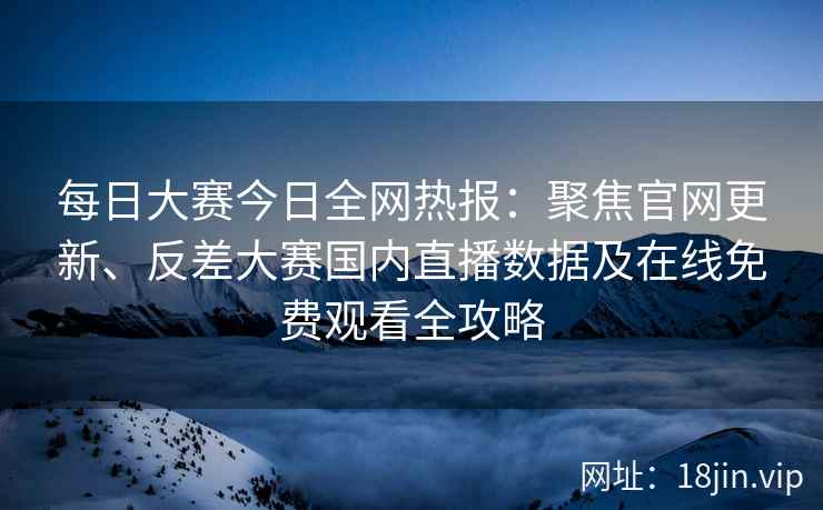每日大赛今日全网热报：聚焦官网更新、反差大赛国内直播数据及在线免费观看全攻略