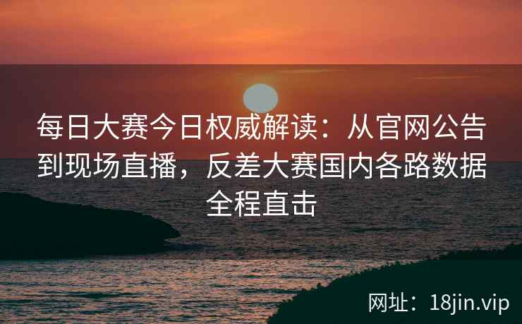 每日大赛今日权威解读：从官网公告到现场直播，反差大赛国内各路数据全程直击