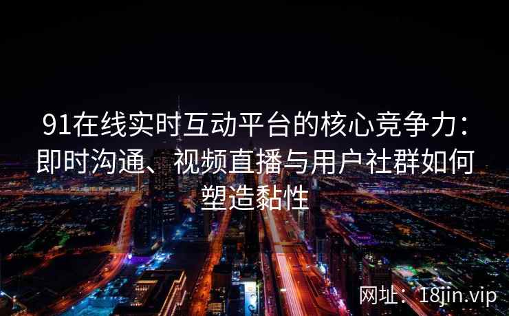 91在线实时互动平台的核心竞争力：即时沟通、视频直播与用户社群如何塑造黏性