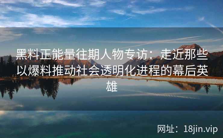 黑料正能量往期人物专访：走近那些以爆料推动社会透明化进程的幕后英雄