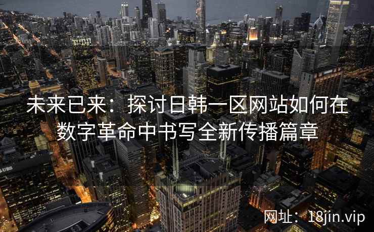 未来已来：探讨日韩一区网站如何在数字革命中书写全新传播篇章