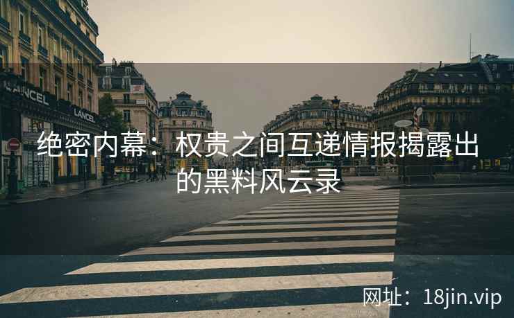 绝密内幕：权贵之间互递情报揭露出的黑料风云录