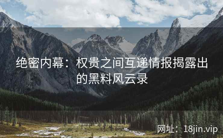 绝密内幕：权贵之间互递情报揭露出的黑料风云录