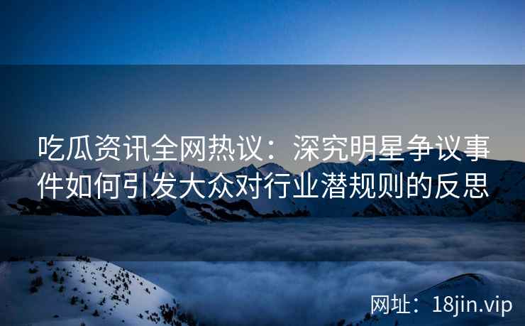 吃瓜资讯全网热议：深究明星争议事件如何引发大众对行业潜规则的反思