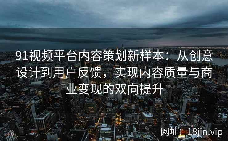 91视频平台内容策划新样本：从创意设计到用户反馈，实现内容质量与商业变现的双向提升