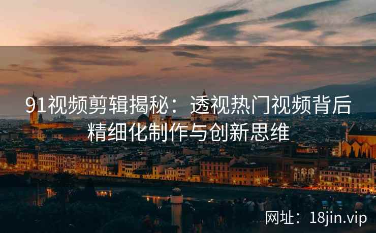 91视频剪辑揭秘：透视热门视频背后精细化制作与创新思维