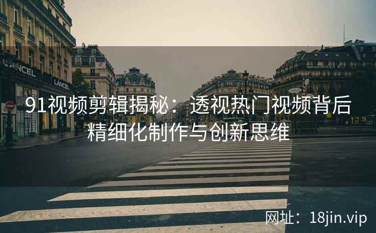 91视频剪辑揭秘：透视热门视频背后精细化制作与创新思维