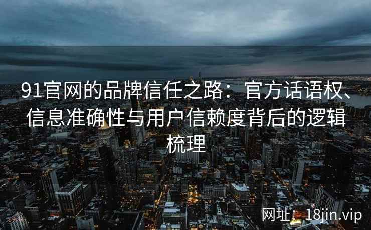 91官网的品牌信任之路：官方话语权、信息准确性与用户信赖度背后的逻辑梳理