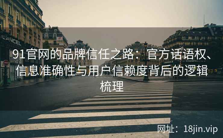 91官网的品牌信任之路：官方话语权、信息准确性与用户信赖度背后的逻辑梳理
