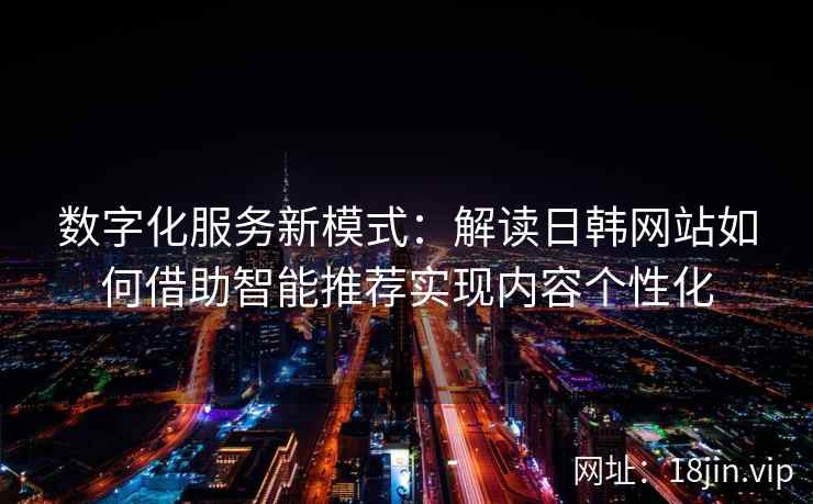 数字化服务新模式：解读日韩网站如何借助智能推荐实现内容个性化