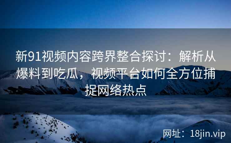 新91视频内容跨界整合探讨：解析从爆料到吃瓜，视频平台如何全方位捕捉网络热点