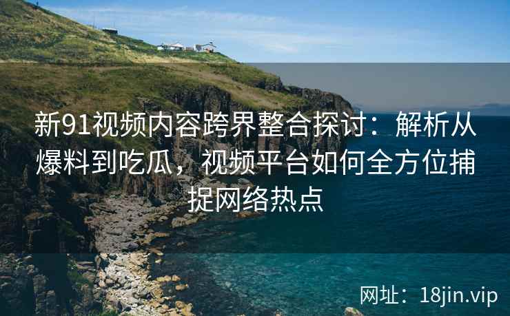 新91视频内容跨界整合探讨：解析从爆料到吃瓜，视频平台如何全方位捕捉网络热点