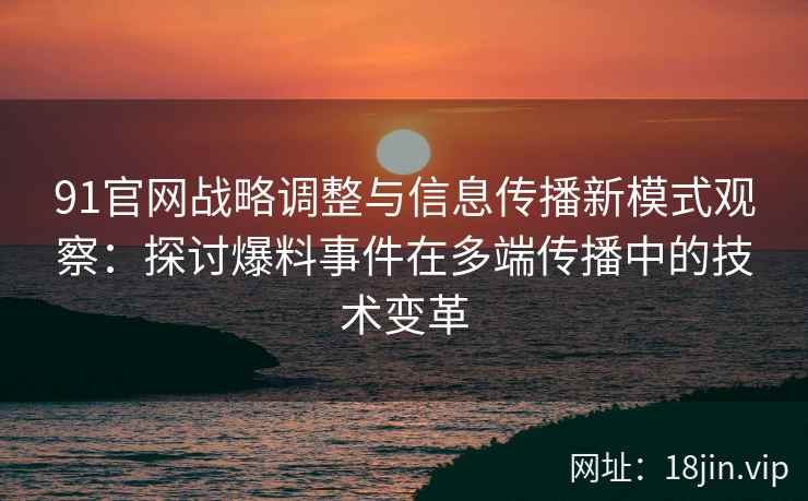 91官网战略调整与信息传播新模式观察：探讨爆料事件在多端传播中的技术变革