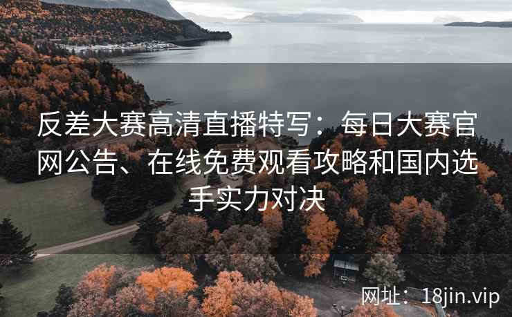 反差大赛高清直播特写：每日大赛官网公告、在线免费观看攻略和国内选手实力对决