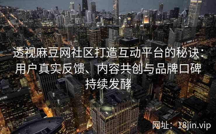 透视麻豆网社区打造互动平台的秘诀：用户真实反馈、内容共创与品牌口碑持续发酵