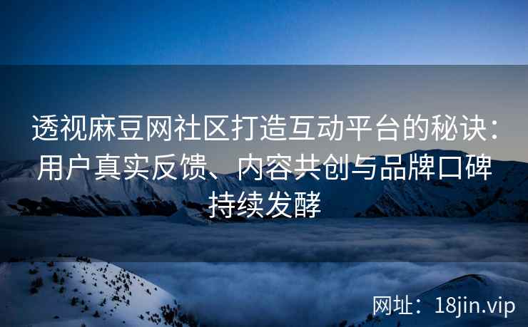透视麻豆网社区打造互动平台的秘诀：用户真实反馈、内容共创与品牌口碑持续发酵