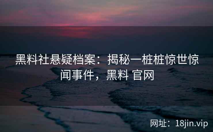 黑料社悬疑档案：揭秘一桩桩惊世惊闻事件，黑料 官网